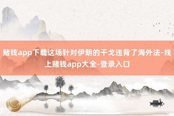赌钱app下载这场针对伊朗的干戈违背了海外法-线上赌钱app大全-登录入口