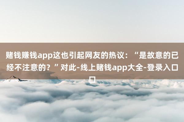 赌钱赚钱app这也引起网友的热议：“是故意的已经不注意的？”对此-线上赌钱app大全-登录入口