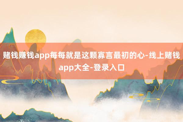 赌钱赚钱app每每就是这颗寡言最初的心-线上赌钱app大全-登录入口
