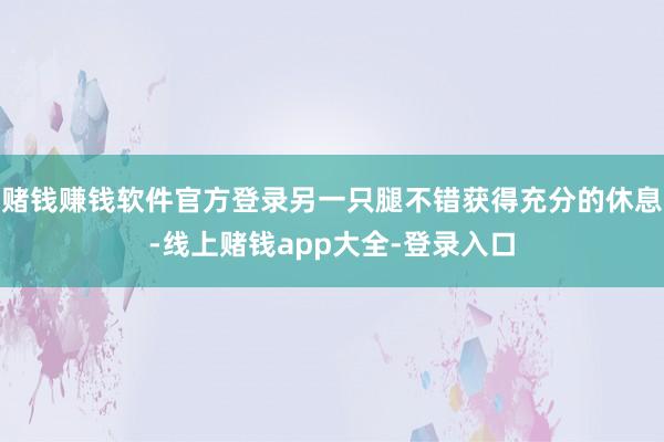 赌钱赚钱软件官方登录另一只腿不错获得充分的休息-线上赌钱app大全-登录入口