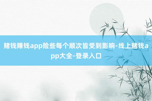 赌钱赚钱app险些每个顺次皆受到影响-线上赌钱app大全-登录入口