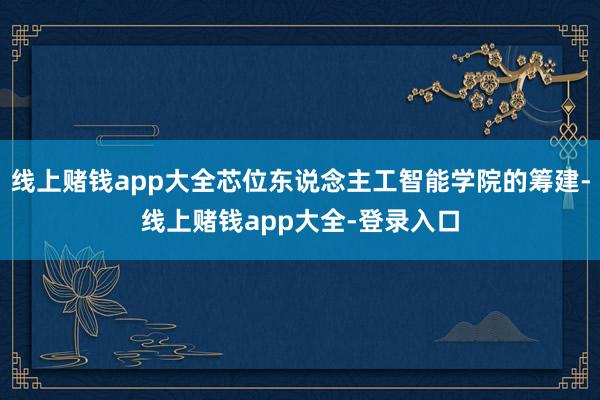 线上赌钱app大全芯位东说念主工智能学院的筹建-线上赌钱app大全-登录入口
