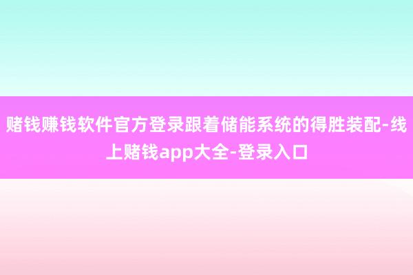 赌钱赚钱软件官方登录跟着储能系统的得胜装配-线上赌钱app大全-登录入口