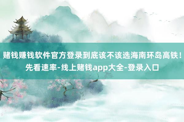 赌钱赚钱软件官方登录到底该不该选海南环岛高铁!先看速率-线上赌钱app大全-登录入口