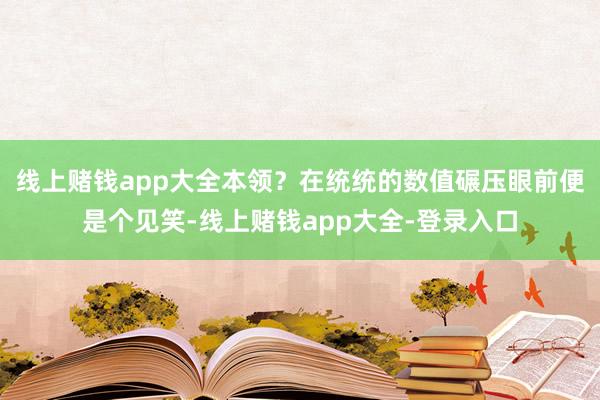 线上赌钱app大全本领？在统统的数值碾压眼前便是个见笑-线上赌钱app大全-登录入口
