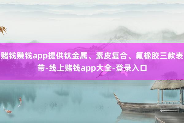 赌钱赚钱app提供钛金属、素皮复合、氟橡胶三款表带-线上赌钱app大全-登录入口