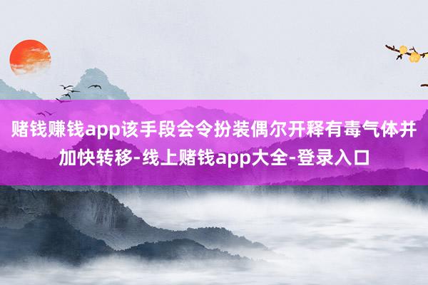 赌钱赚钱app该手段会令扮装偶尔开释有毒气体并加快转移-线上赌钱app大全-登录入口