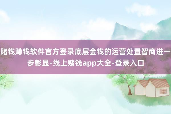 赌钱赚钱软件官方登录底层金钱的运营处置智商进一步彰显-线上赌钱app大全-登录入口