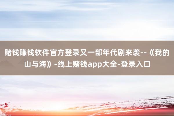 赌钱赚钱软件官方登录又一部年代剧来袭--《我的山与海》-线上赌钱app大全-登录入口