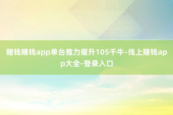 赌钱赚钱app单台推力擢升105千牛-线上赌钱app大全-登录入口