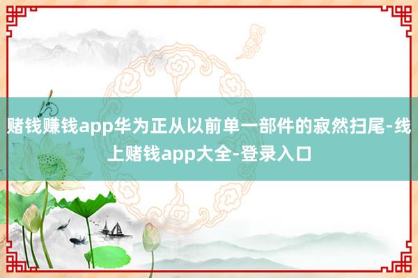 赌钱赚钱app华为正从以前单一部件的寂然扫尾-线上赌钱app大全-登录入口
