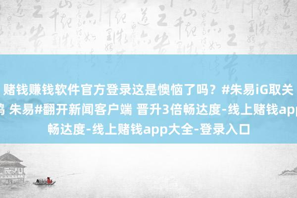 赌钱赚钱软件官方登录这是懊恼了吗？#朱易iG取关苏翊鸣##苏翊鸣 朱易#翻开新闻客户端 晋升3倍畅达度-线上赌钱app大全-登录入口