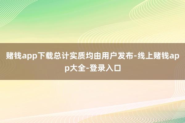 赌钱app下载总计实质均由用户发布-线上赌钱app大全-登录入口