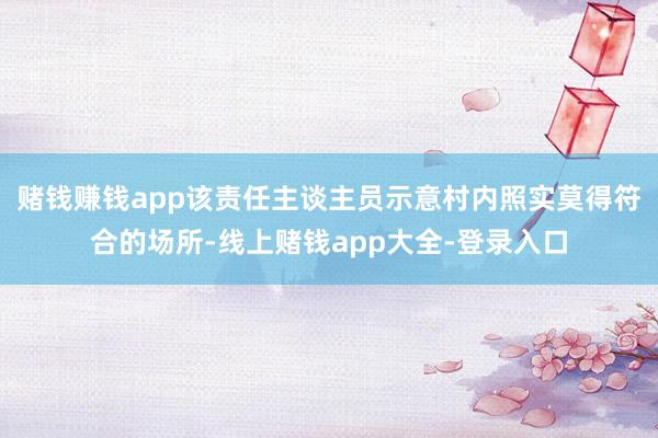 赌钱赚钱app该责任主谈主员示意村内照实莫得符合的场所-线上赌钱app大全-登录入口