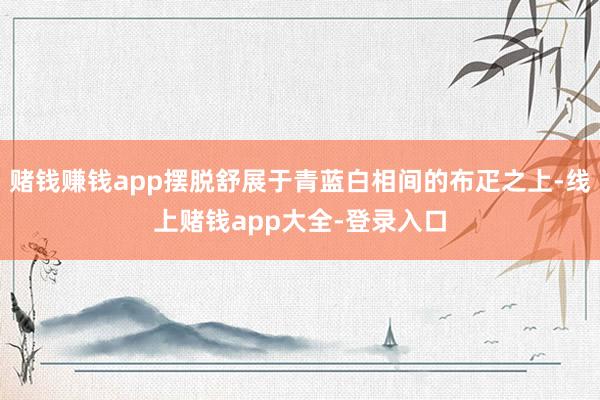 赌钱赚钱app摆脱舒展于青蓝白相间的布疋之上-线上赌钱app大全-登录入口