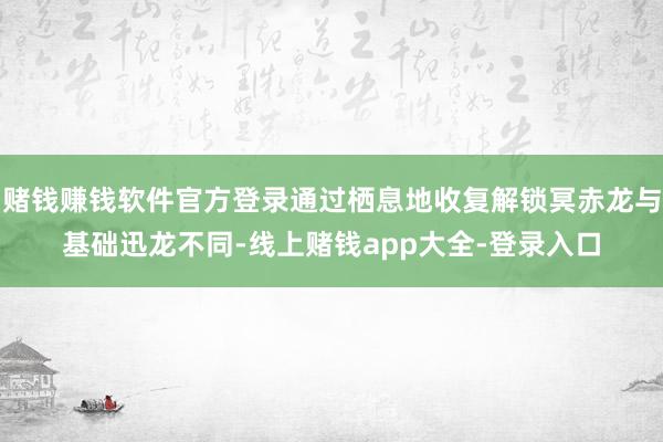 赌钱赚钱软件官方登录通过栖息地收复解锁冥赤龙与基础迅龙不同-线上赌钱app大全-登录入口