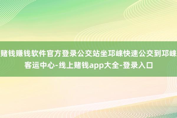 赌钱赚钱软件官方登录公交站坐邛崃快速公交到邛崃客运中心-线上赌钱app大全-登录入口