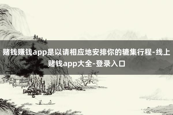 赌钱赚钱app是以请相应地安排你的辘集行程-线上赌钱app大全-登录入口