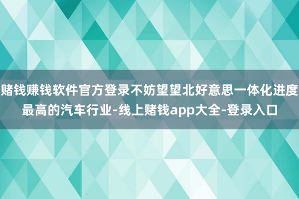 赌钱赚钱软件官方登录不妨望望北好意思一体化进度最高的汽车行业-线上赌钱app大全-登录入口