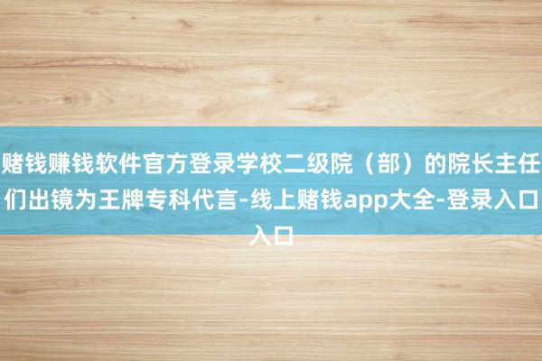 赌钱赚钱软件官方登录学校二级院（部）的院长主任们出镜为王牌专科代言-线上赌钱app大全-登录入口