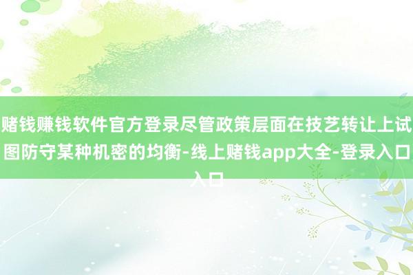 赌钱赚钱软件官方登录尽管政策层面在技艺转让上试图防守某种机密的均衡-线上赌钱app大全-登录入口