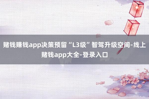 赌钱赚钱app决策预留“L3级”智驾升级空间-线上赌钱app大全-登录入口