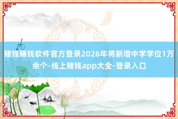 赌钱赚钱软件官方登录2026年将新增中学学位1万余个-线上赌钱app大全-登录入口