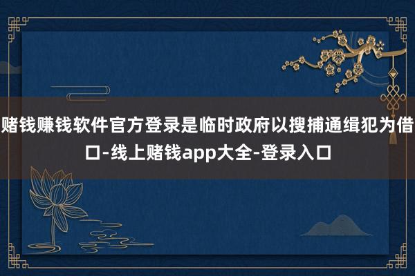 赌钱赚钱软件官方登录是临时政府以搜捕通缉犯为借口-线上赌钱app大全-登录入口