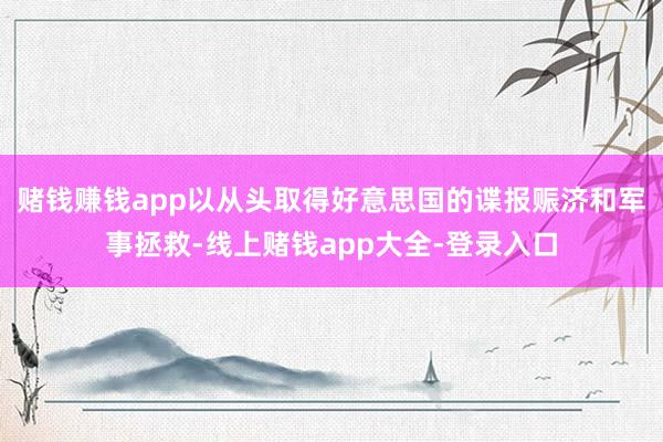 赌钱赚钱app以从头取得好意思国的谍报赈济和军事拯救-线上赌钱app大全-登录入口