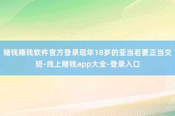 赌钱赚钱软件官方登录现年18岁的亚当若要正当交班-线上赌钱app大全-登录入口