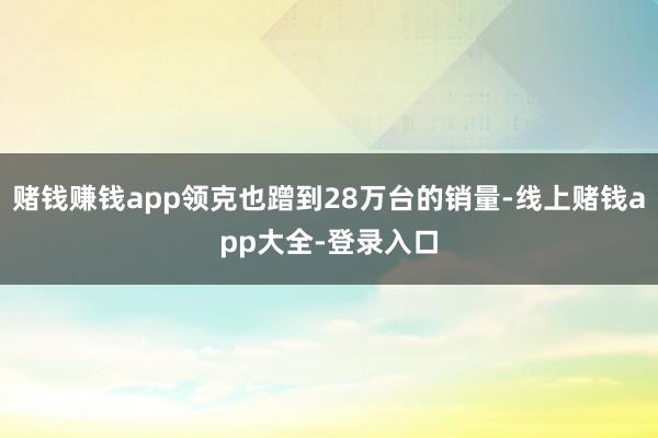赌钱赚钱app领克也蹭到28万台的销量-线上赌钱app大全-登录入口