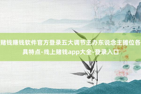 赌钱赚钱软件官方登录五大调节主办东说念主摊位各具特点-线上赌钱app大全-登录入口