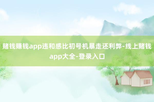 赌钱赚钱app违和感比初号机暴走还利弊-线上赌钱app大全-登录入口