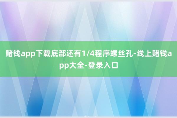 赌钱app下载底部还有1/4程序螺丝孔-线上赌钱app大全-登录入口