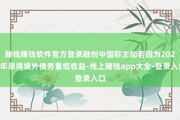 赌钱赚钱软件官方登录融创中国称主如若因为2024年录得境外债务重组收益-线上赌钱app大全-登录入口