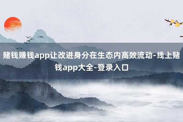 赌钱赚钱app让改进身分在生态内高效流动-线上赌钱app大全-登录入口