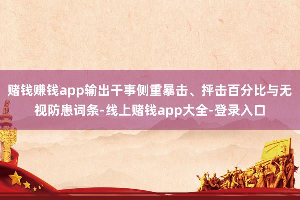 赌钱赚钱app输出干事侧重暴击、抨击百分比与无视防患词条-线上赌钱app大全-登录入口