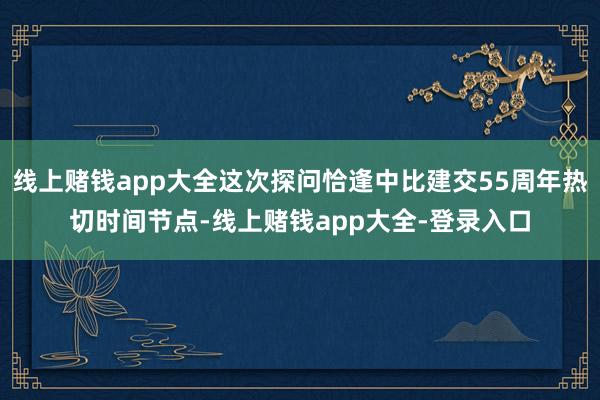 线上赌钱app大全这次探问恰逢中比建交55周年热切时间节点-线上赌钱app大全-登录入口