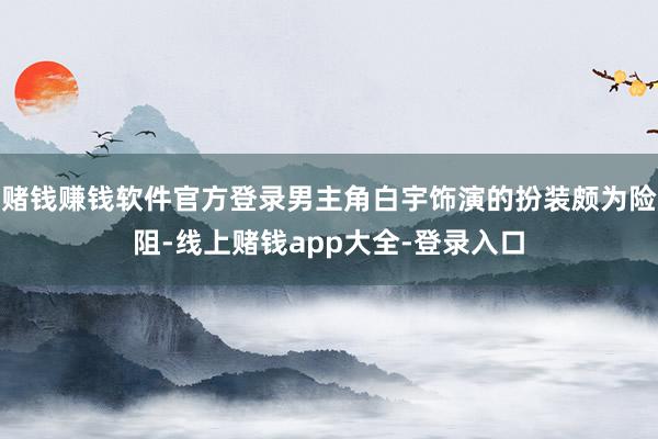 赌钱赚钱软件官方登录男主角白宇饰演的扮装颇为险阻-线上赌钱app大全-登录入口