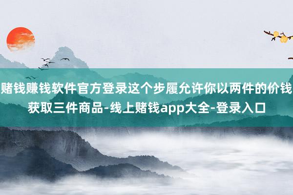 赌钱赚钱软件官方登录这个步履允许你以两件的价钱获取三件商品-线上赌钱app大全-登录入口