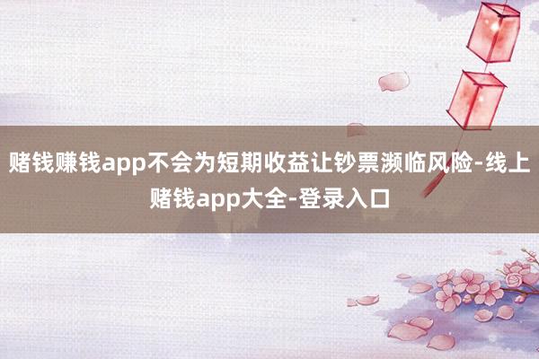 赌钱赚钱app不会为短期收益让钞票濒临风险-线上赌钱app大全-登录入口