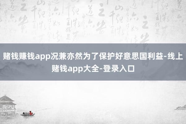赌钱赚钱app况兼亦然为了保护好意思国利益-线上赌钱app大全-登录入口