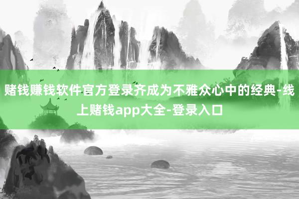 赌钱赚钱软件官方登录齐成为不雅众心中的经典-线上赌钱app大全-登录入口