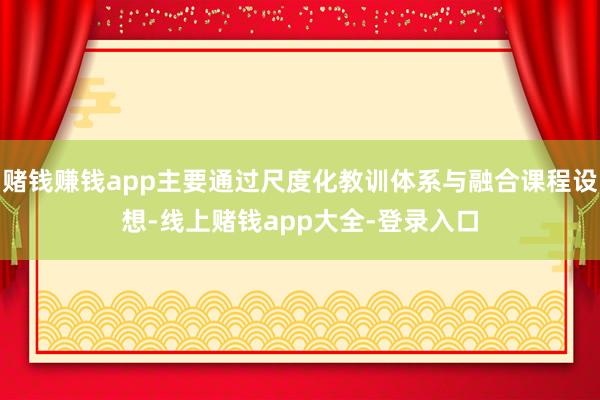 赌钱赚钱app主要通过尺度化教训体系与融合课程设想-线上赌钱app大全-登录入口