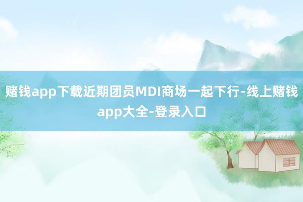 赌钱app下载近期团员MDI商场一起下行-线上赌钱app大全-登录入口