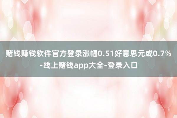 赌钱赚钱软件官方登录涨幅0.51好意思元或0.7%-线上赌钱app大全-登录入口