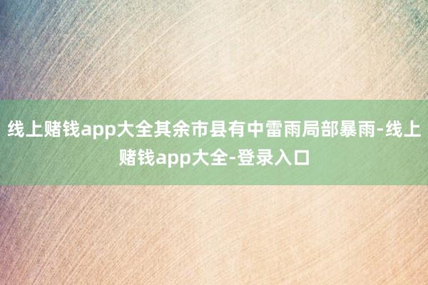线上赌钱app大全其余市县有中雷雨局部暴雨-线上赌钱app大全-登录入口