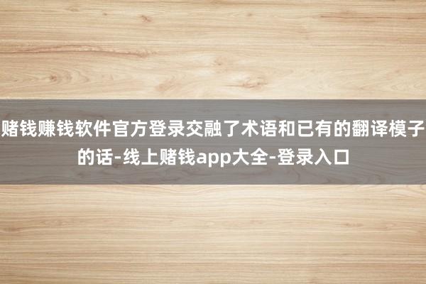赌钱赚钱软件官方登录交融了术语和已有的翻译模子的话-线上赌钱app大全-登录入口
