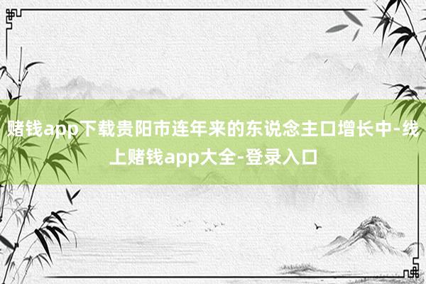 赌钱app下载贵阳市连年来的东说念主口增长中-线上赌钱app大全-登录入口