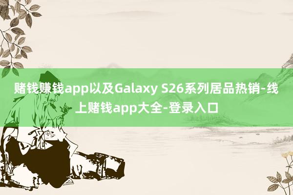 赌钱赚钱app以及Galaxy S26系列居品热销-线上赌钱app大全-登录入口